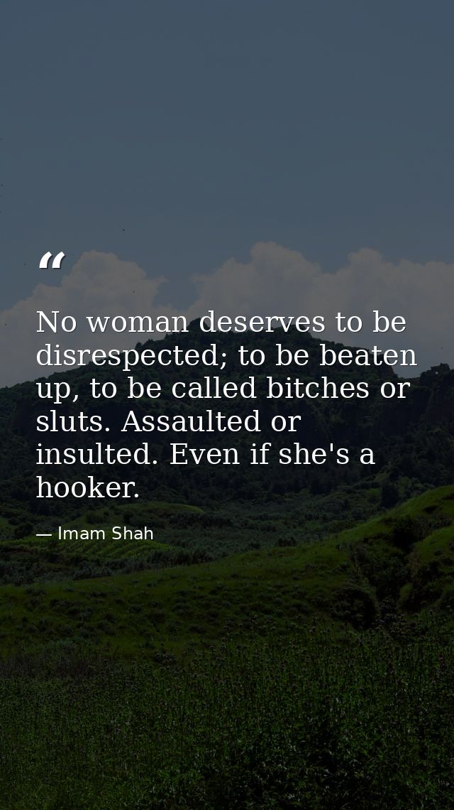 No woman deserves to be disrespected; to be beaten up, to be called bitches or sluts. Assaulted or insulted. Even if she — Imam Shah