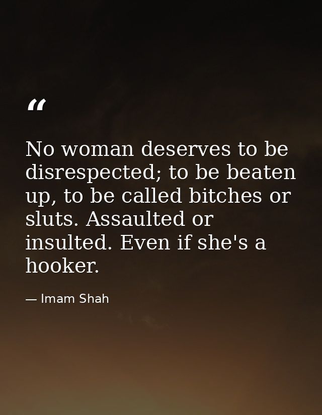 No woman deserves to be disrespected; to be beaten up, to be called bitches or sluts. Assaulted or insulted. Even if she — Imam Shah