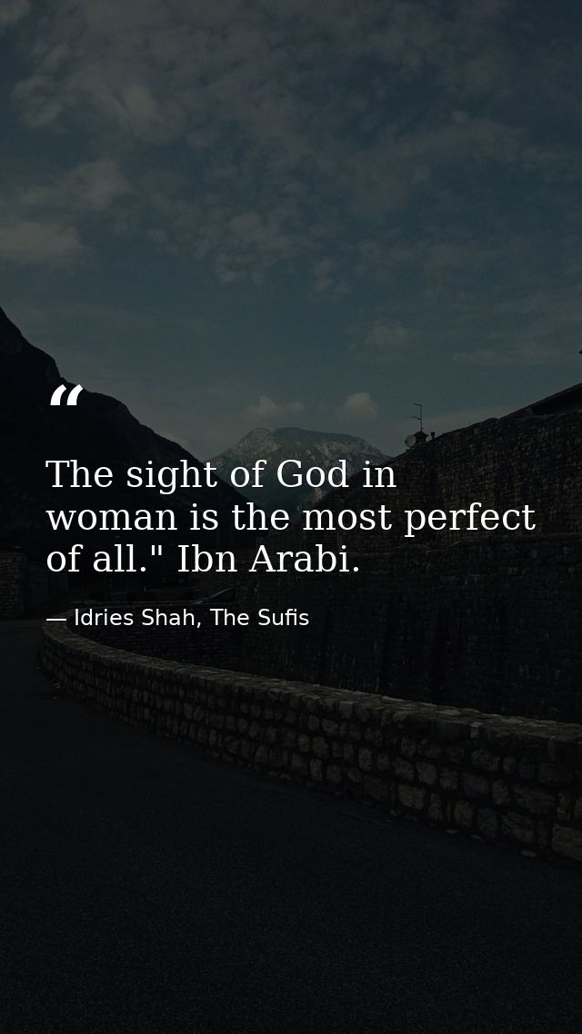The sight of God in woman is the most perfect of all." Ibn Arabi. — Idries Shah, The Sufis