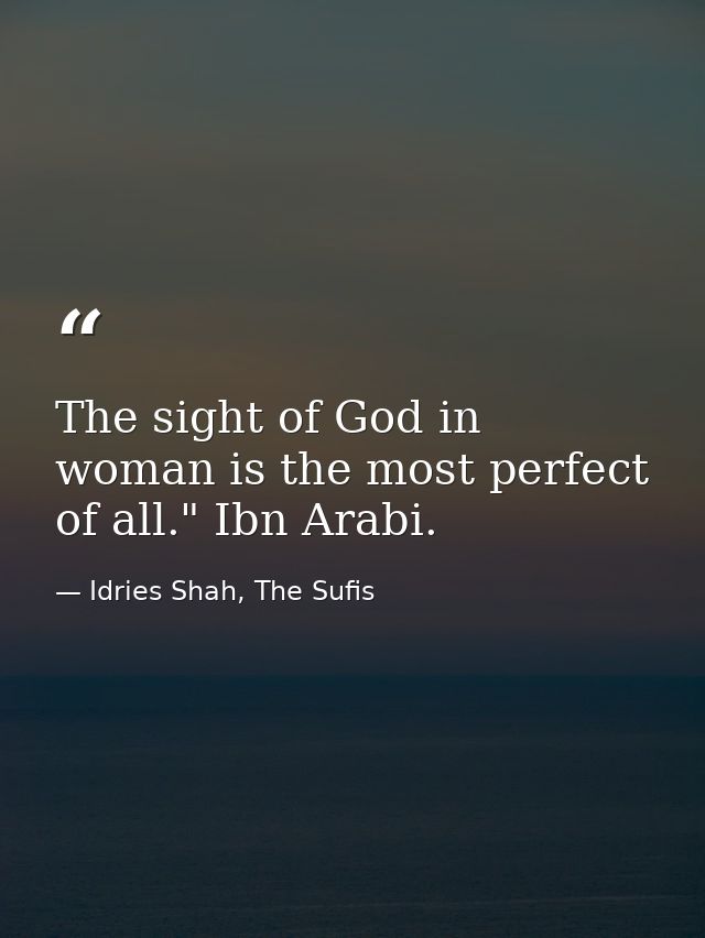 The sight of God in woman is the most perfect of all." Ibn Arabi. — Idries Shah, The Sufis