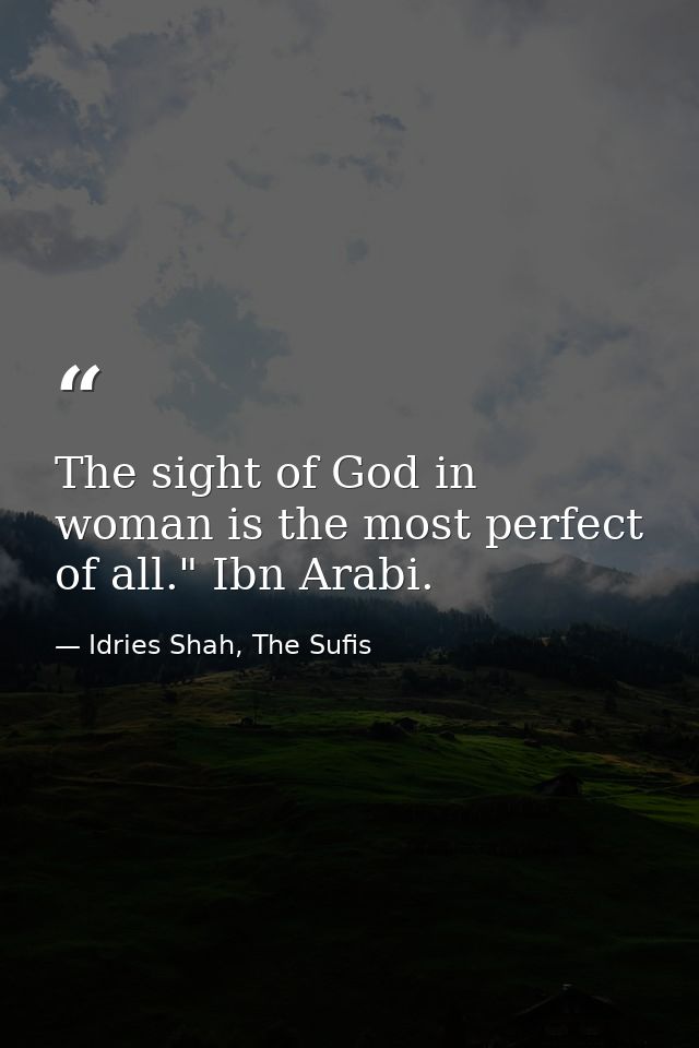 The sight of God in woman is the most perfect of all." Ibn Arabi. — Idries Shah, The Sufis