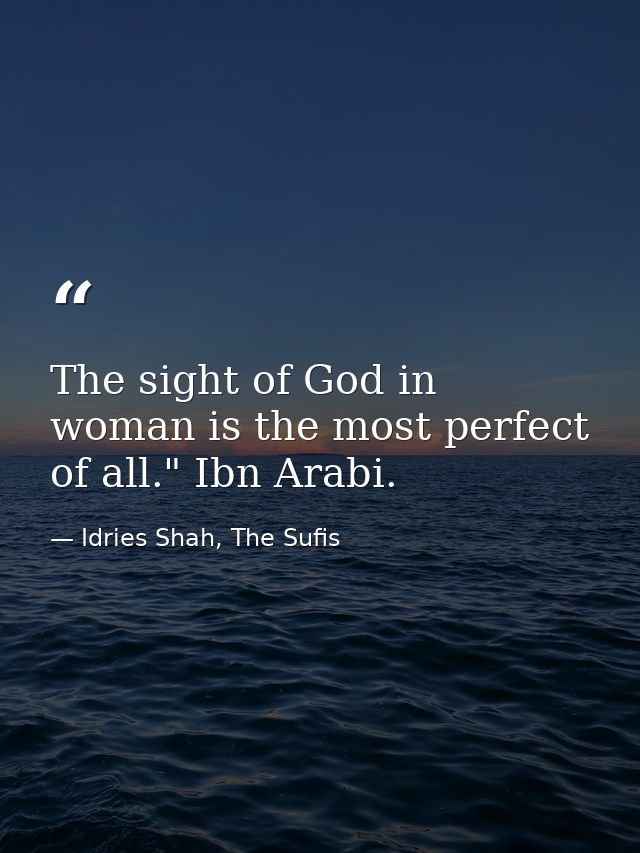 The sight of God in woman is the most perfect of all." Ibn Arabi. — Idries Shah, The Sufis