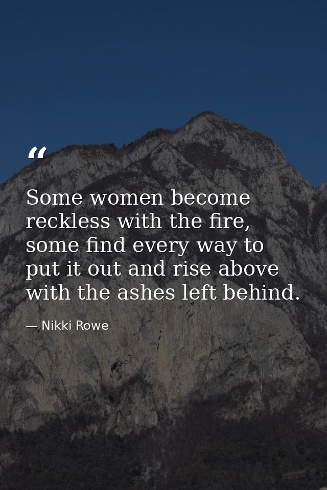 Some women become reckless with the fire, some find every way to put it out and rise above with the ashes left behind. — Nikki Rowe