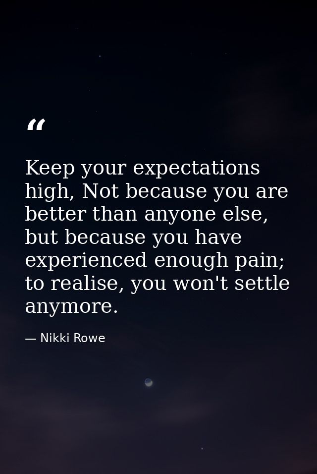 Keep your expectations high, Not because you are better than anyone else, but because you have experienced enough pain;  — Nikki Rowe