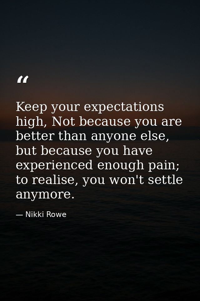 Keep your expectations high, Not because you are better than anyone else, but because you have experienced enough pain;  — Nikki Rowe
