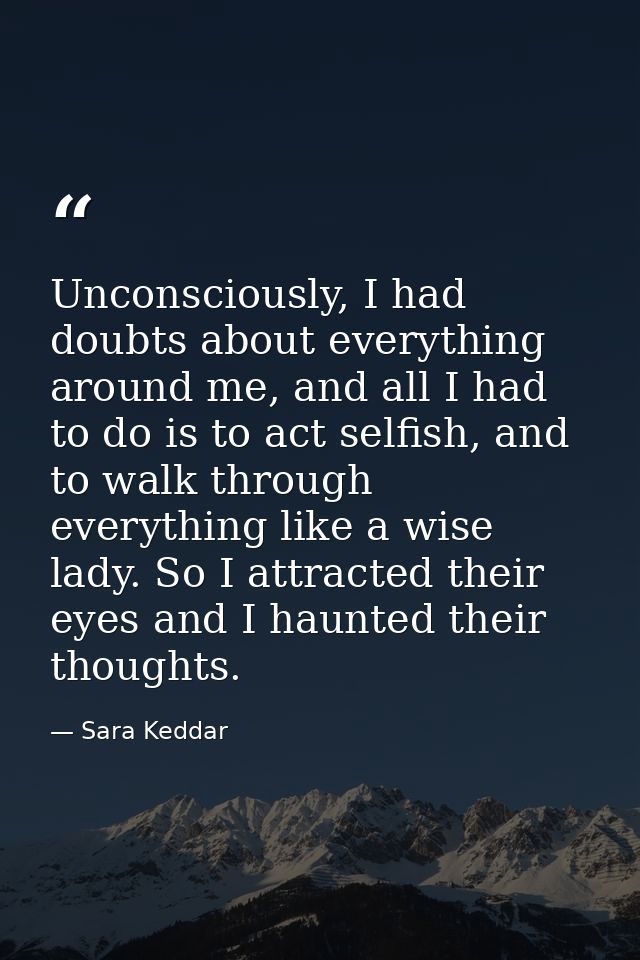 Unconsciously, I had doubts about everything around me, and all I had to do is to act selfish, and to walk through every — Sara Keddar