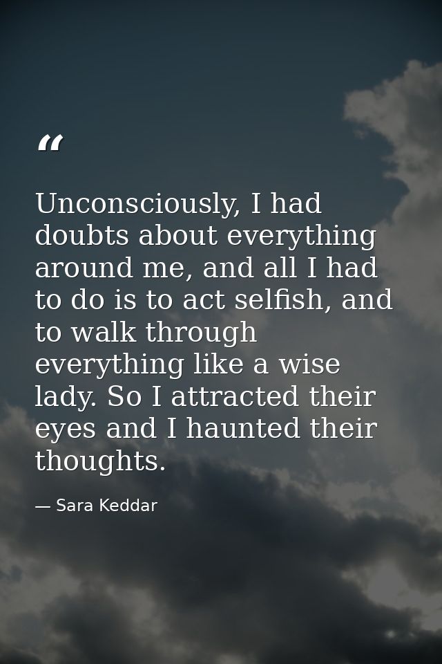 Unconsciously, I had doubts about everything around me, and all I had to do is to act selfish, and to walk through every — Sara Keddar
