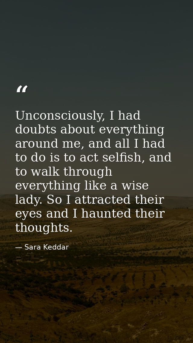Unconsciously, I had doubts about everything around me, and all I had to do is to act selfish, and to walk through every — Sara Keddar