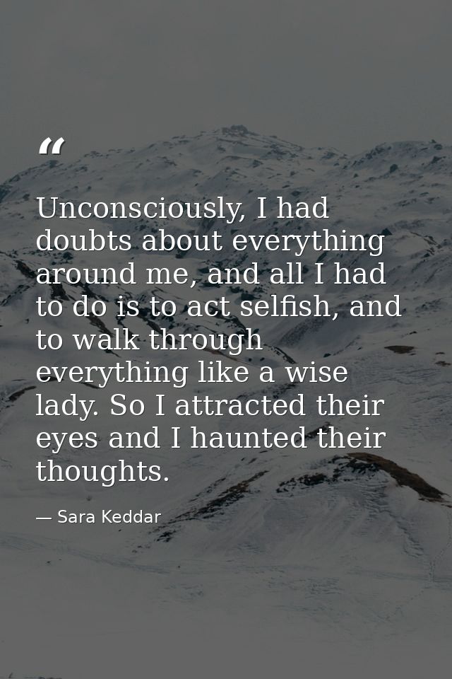 Unconsciously, I had doubts about everything around me, and all I had to do is to act selfish, and to walk through every — Sara Keddar