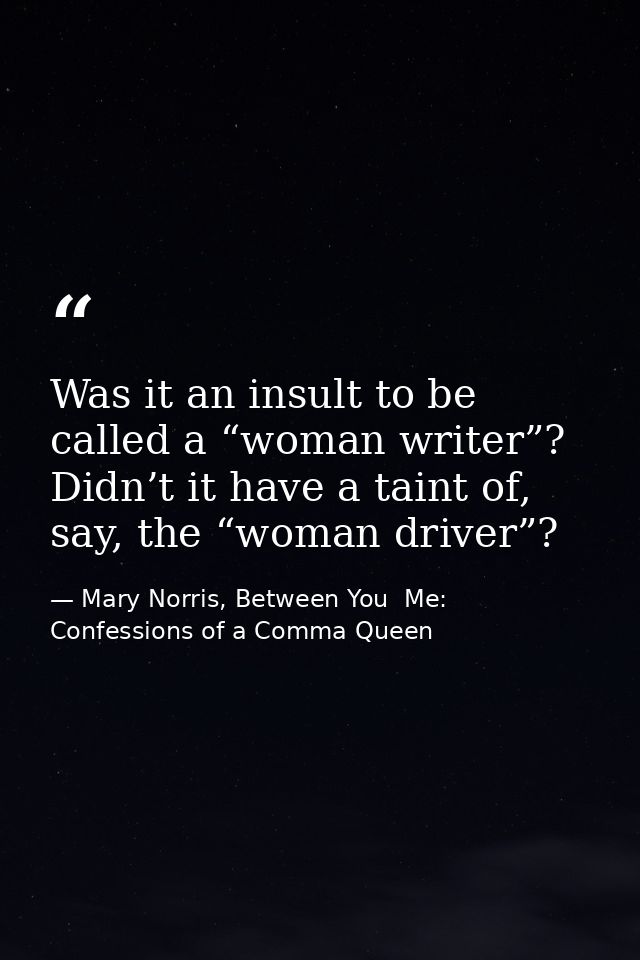 Was it an insult to be called a “woman writer”? Didn’t it have a taint of, say, the “woman driver”? — Mary Norris, Between You  Me: Confessions of a Comma Queen