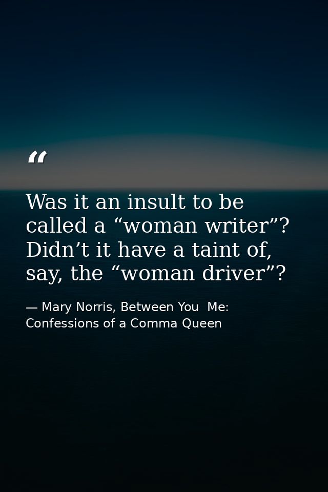 Was it an insult to be called a “woman writer”? Didn’t it have a taint of, say, the “woman driver”? — Mary Norris, Between You  Me: Confessions of a Comma Queen