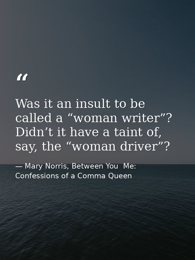 Was it an insult to be called a “woman writer”? Didn’t it have a taint of, say, the “woman driver”? — Mary Norris, Between You  Me: Confessions of a Comma Queen