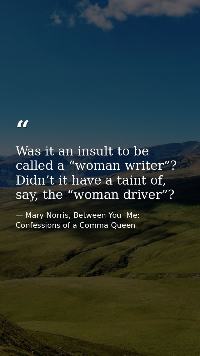 Was it an insult to be called a “woman writer”? Didn’t it have a taint of, say, the “woman driver”? — Mary Norris, Between You  Me: Confessions of a Comma Queen