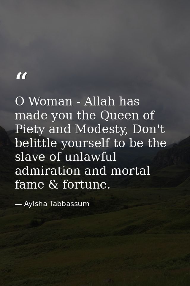 O Woman - Allah has made you the Queen of Piety and Modesty, Don't belittle yourself to be the slave of unlawful admirat — Ayisha Tabbassum
