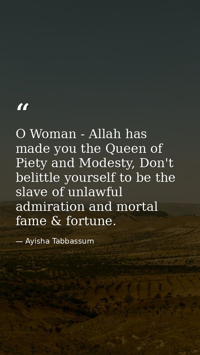 O Woman - Allah has made you the Queen of Piety and Modesty, Don't belittle yourself to be the slave of unlawful admirat — Ayisha Tabbassum