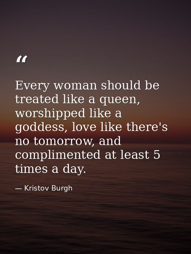 Every woman should be treated like a queen, worshipped like a goddess, love like there's no tomorrow, and complimented a — Kristov Burgh