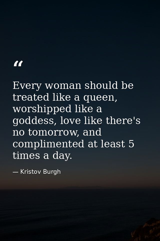 Every woman should be treated like a queen, worshipped like a goddess, love like there's no tomorrow, and complimented a — Kristov Burgh
