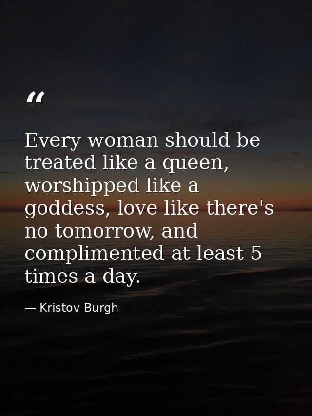 Every woman should be treated like a queen, worshipped like a goddess, love like there's no tomorrow, and complimented a — Kristov Burgh