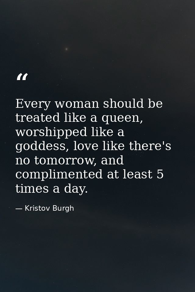 Every woman should be treated like a queen, worshipped like a goddess, love like there's no tomorrow, and complimented a — Kristov Burgh