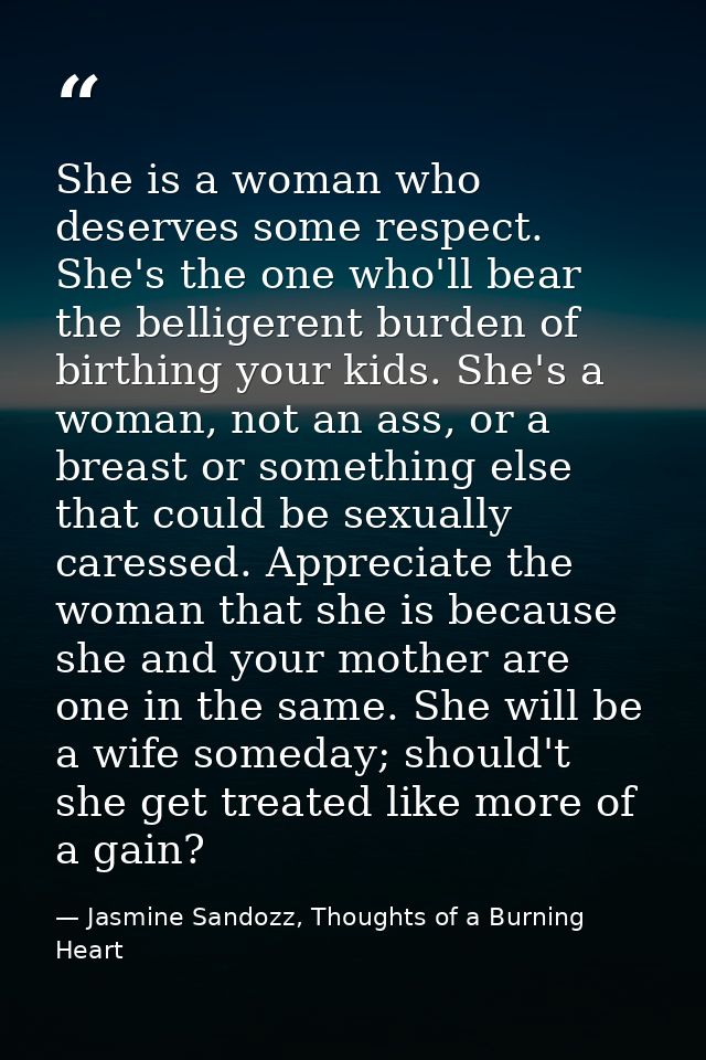 She is a woman who deserves some respect. She's the one who'll bear the belligerent burden of birthing your kids. She's  — Jasmine Sandozz, Thoughts of a Burning Heart