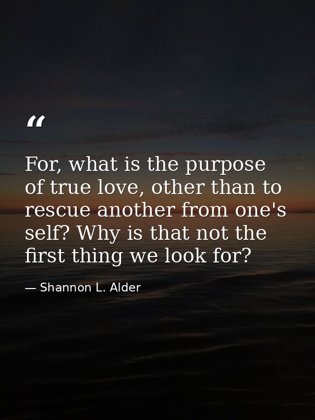 For, what is the purpose of true love, other than to rescue another from one's self? Why is that not the first thing we  — Shannon L. Alder