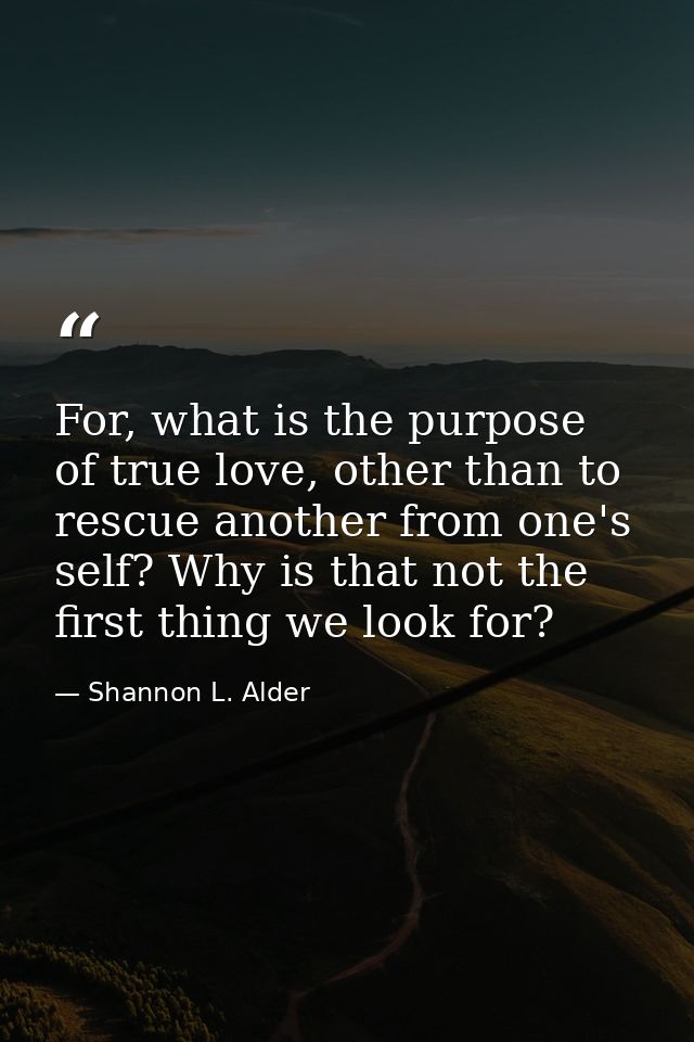 For, what is the purpose of true love, other than to rescue another from one's self? Why is that not the first thing we  — Shannon L. Alder