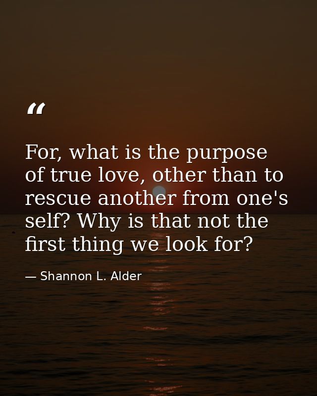For, what is the purpose of true love, other than to rescue another from one's self? Why is that not the first thing we  — Shannon L. Alder