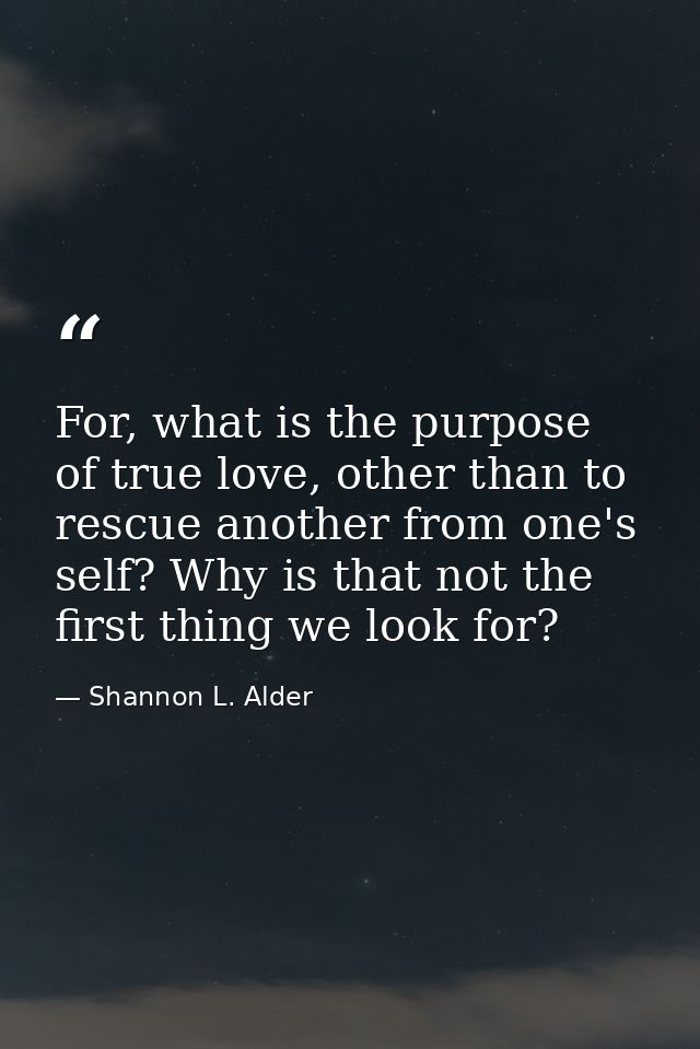 For, what is the purpose of true love, other than to rescue another from one's self? Why is that not the first thing we  — Shannon L. Alder