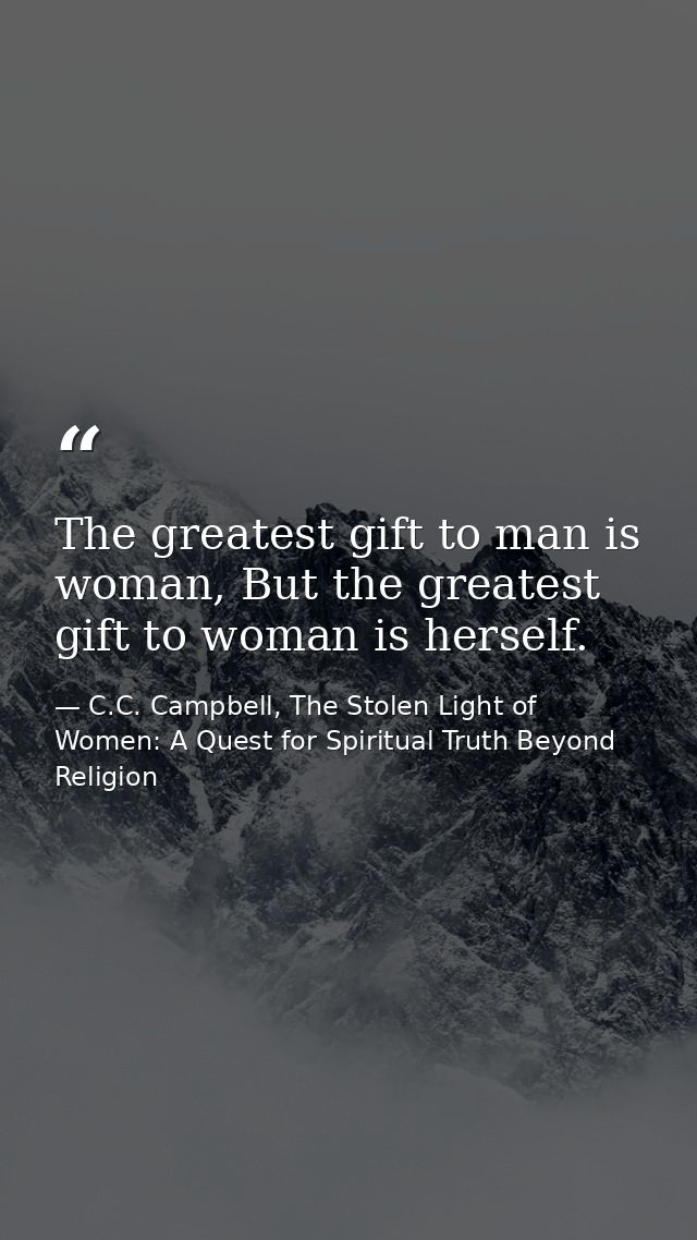 The greatest gift to man is woman, But the greatest gift to woman is herself. — C.C. Campbell, The Stolen Light of Women: A Quest for Spiritual Truth Beyond Religion
