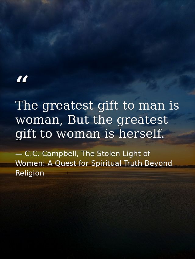 The greatest gift to man is woman, But the greatest gift to woman is herself. — C.C. Campbell, The Stolen Light of Women: A Quest for Spiritual Truth Beyond Religion