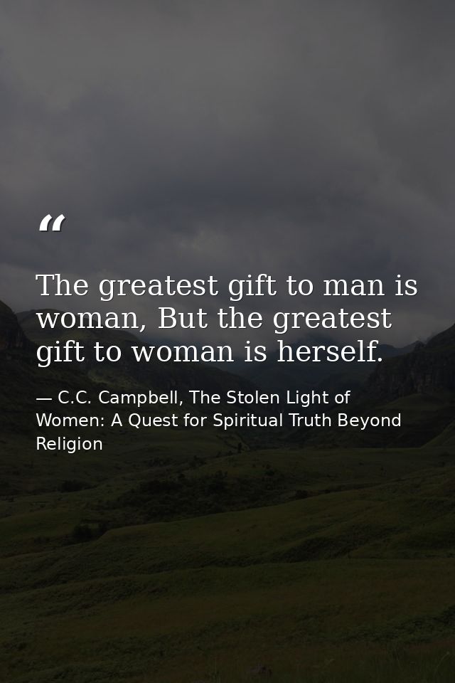 The greatest gift to man is woman, But the greatest gift to woman is herself. — C.C. Campbell, The Stolen Light of Women: A Quest for Spiritual Truth Beyond Religion