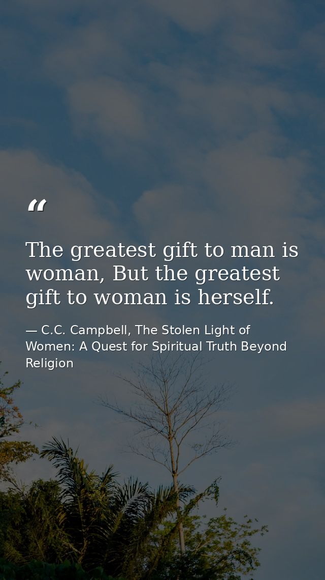 The greatest gift to man is woman, But the greatest gift to woman is herself. — C.C. Campbell, The Stolen Light of Women: A Quest for Spiritual Truth Beyond Religion