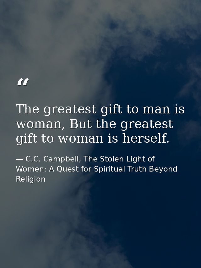 The greatest gift to man is woman, But the greatest gift to woman is herself. — C.C. Campbell, The Stolen Light of Women: A Quest for Spiritual Truth Beyond Religion