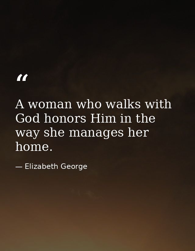 A woman who walks with God honors Him in the way she manages her home. — Elizabeth George