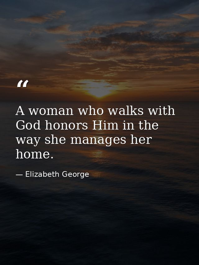A woman who walks with God honors Him in the way she manages her home. — Elizabeth George