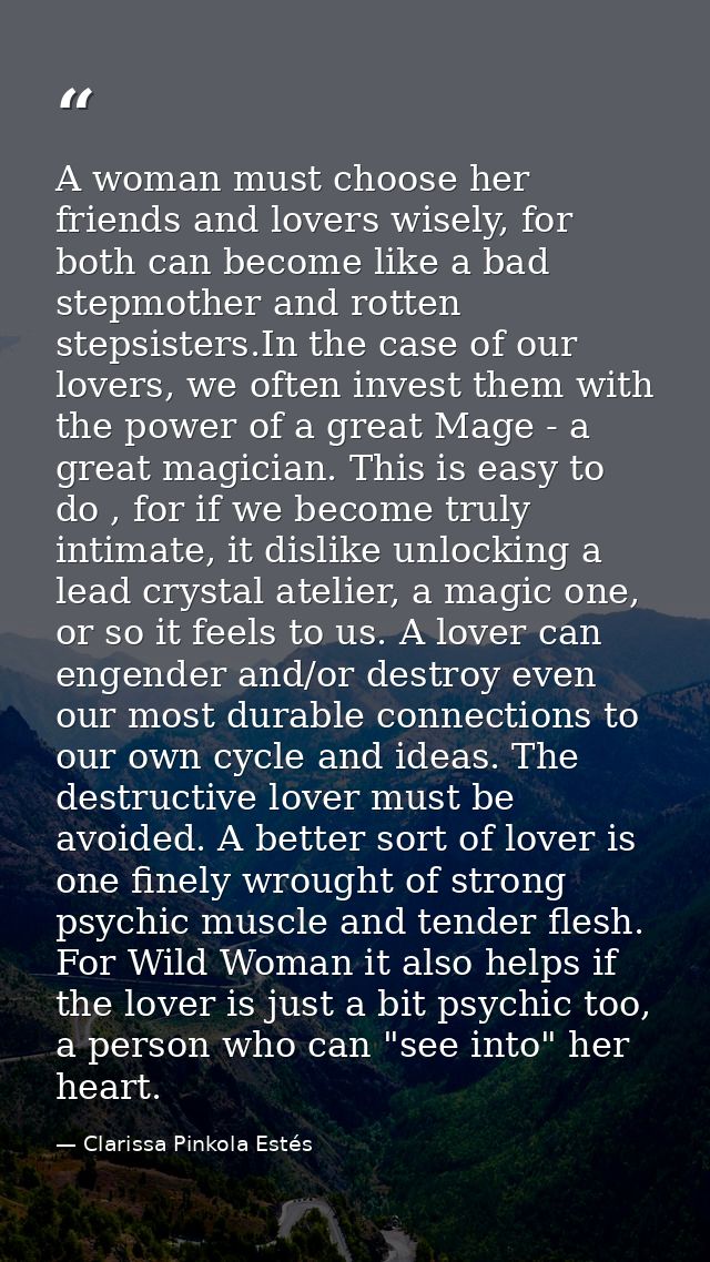 A woman must choose her friends and lovers wisely, for both can become like a bad stepmother and rotten stepsisters.In t — Clarissa Pinkola Estés