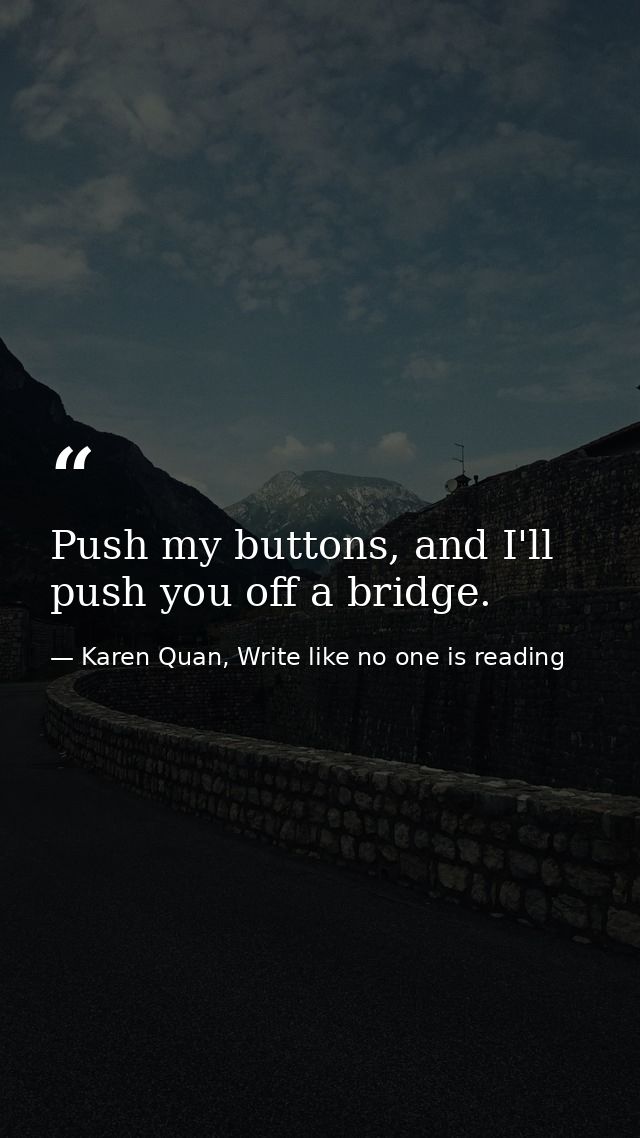Push my buttons, and I'll push you off a bridge.  — Karen Quan, Write like no one is reading