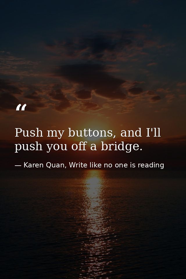 Push my buttons, and I'll push you off a bridge.  — Karen Quan, Write like no one is reading