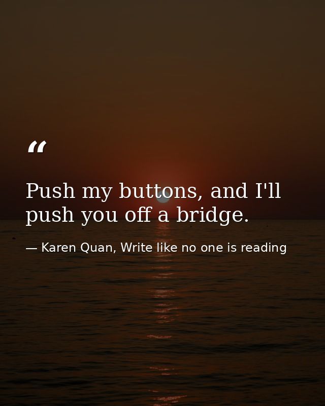 Push my buttons, and I'll push you off a bridge.  — Karen Quan, Write like no one is reading