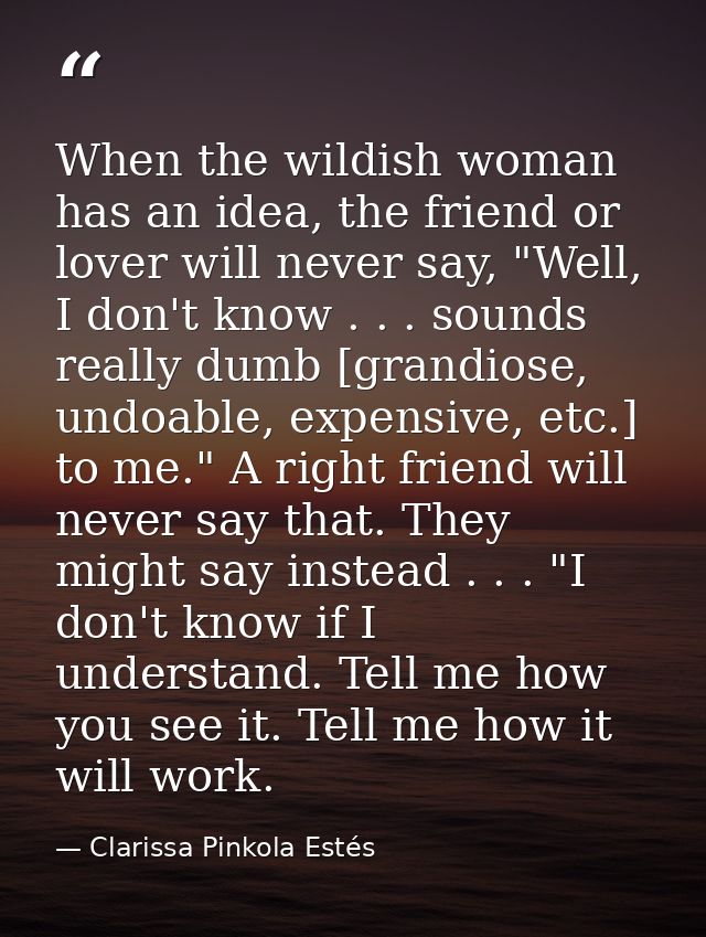 When the wildish woman has an idea, the friend or lover will never say, "Well, I don't know . . . sounds really dumb [gr — Clarissa Pinkola Estés