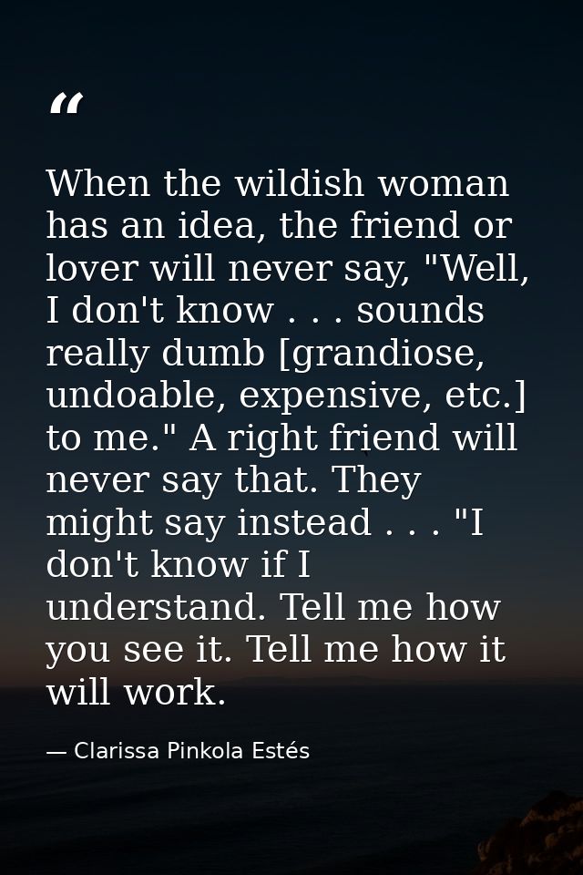 When the wildish woman has an idea, the friend or lover will never say, "Well, I don't know . . . sounds really dumb [gr — Clarissa Pinkola Estés