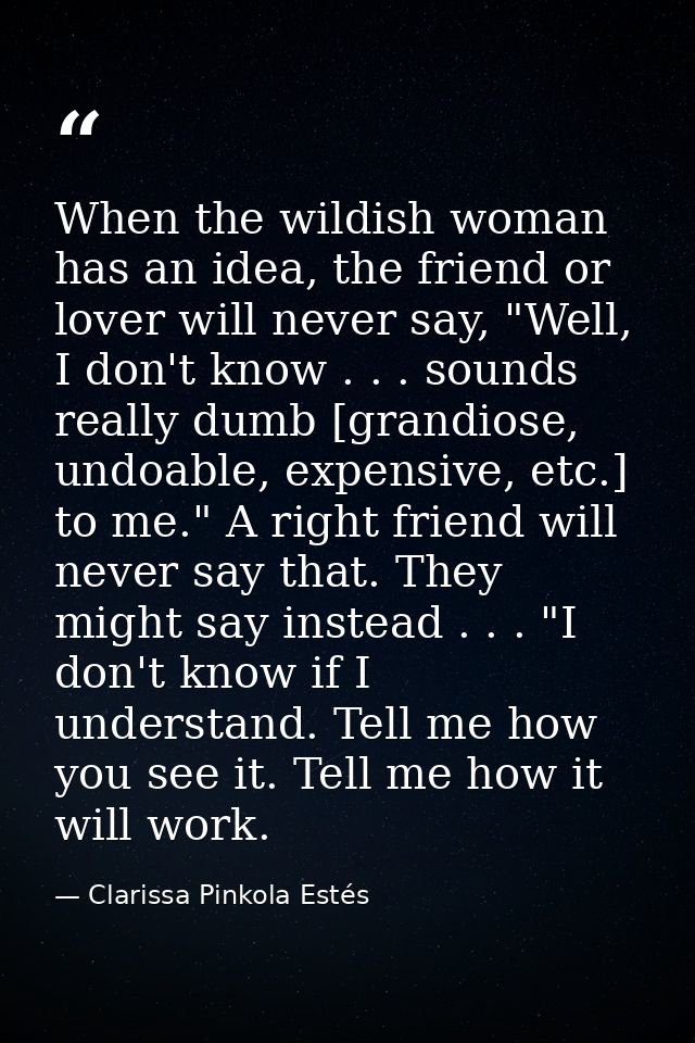 When the wildish woman has an idea, the friend or lover will never say, "Well, I don't know . . . sounds really dumb [gr — Clarissa Pinkola Estés
