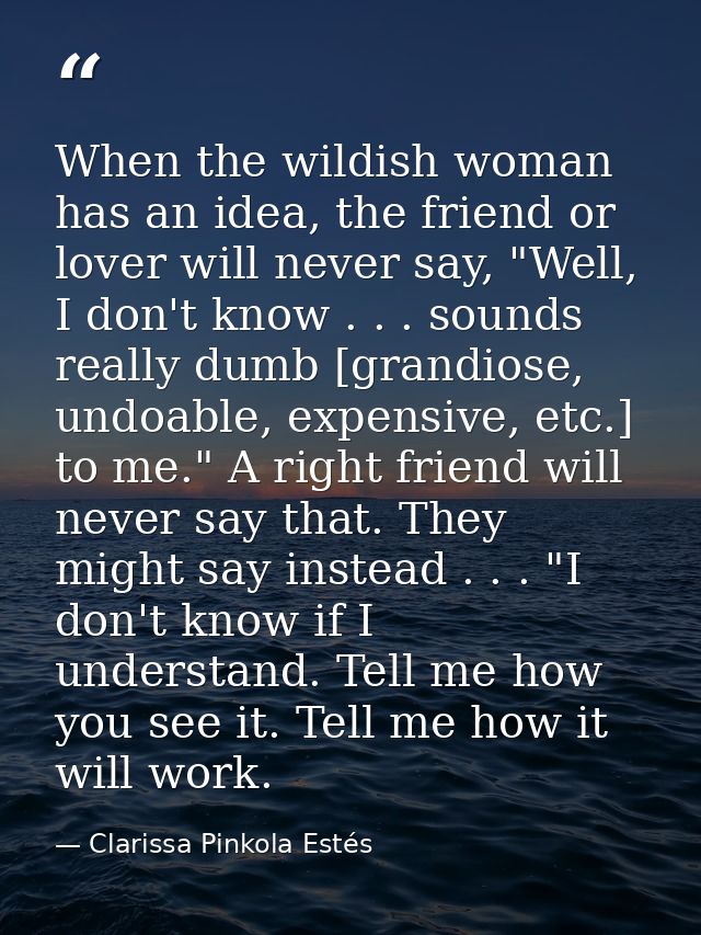 When the wildish woman has an idea, the friend or lover will never say, "Well, I don't know . . . sounds really dumb [gr — Clarissa Pinkola Estés