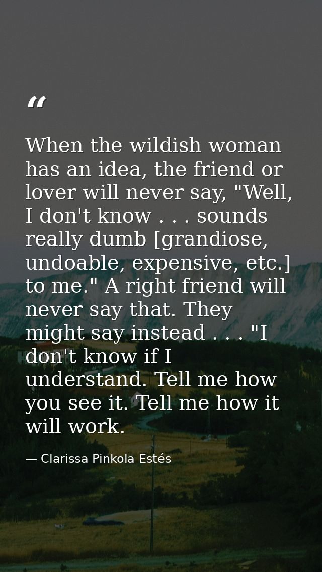 When the wildish woman has an idea, the friend or lover will never say, "Well, I don't know . . . sounds really dumb [gr — Clarissa Pinkola Estés