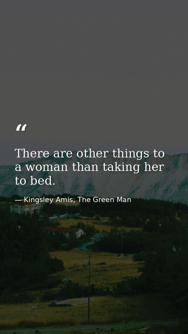 There are other things to a woman than taking her to bed. — Kingsley Amis, The Green Man