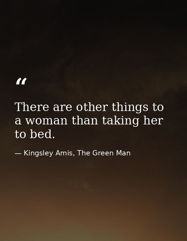 There are other things to a woman than taking her to bed. — Kingsley Amis, The Green Man
