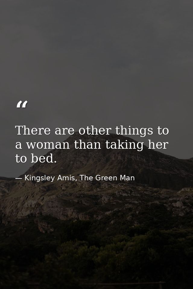 There are other things to a woman than taking her to bed. — Kingsley Amis, The Green Man
