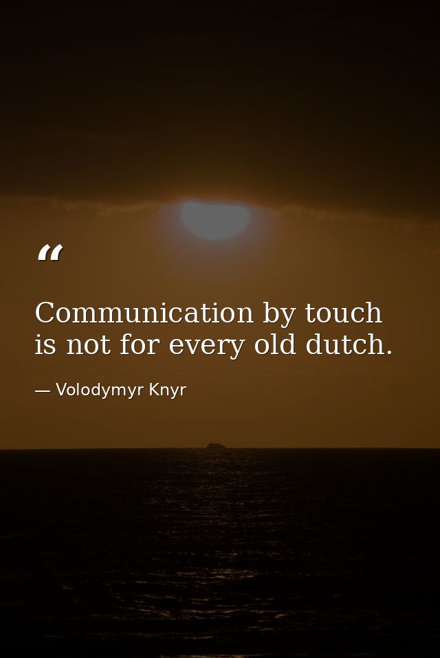 Communication by touch is not for every old dutch. — Volodymyr Knyr