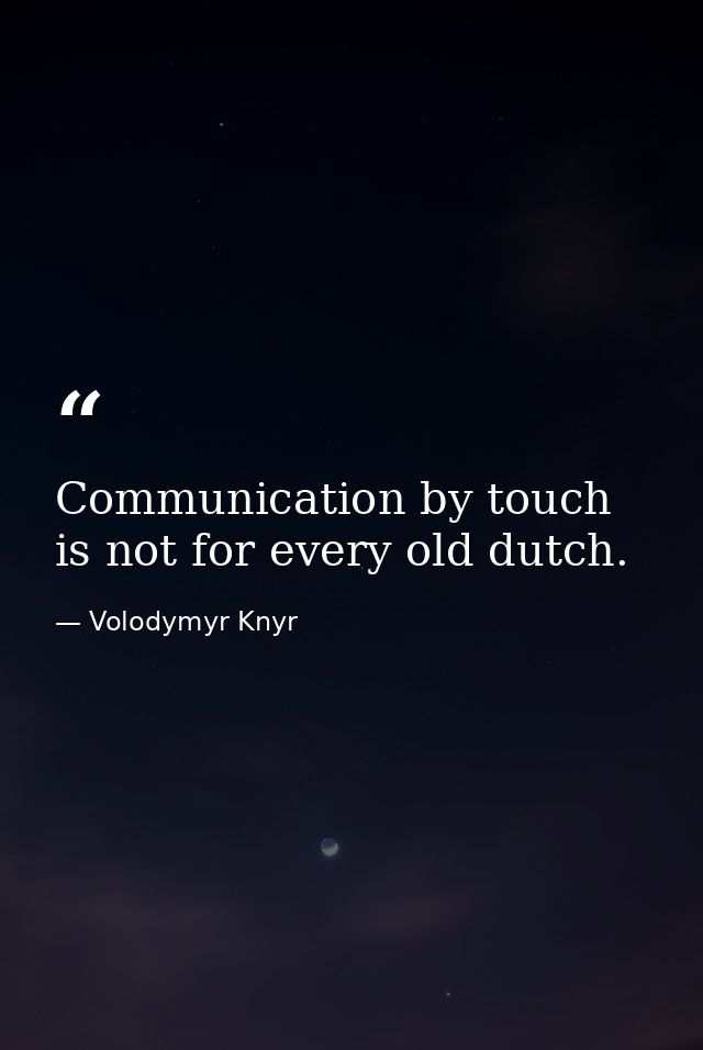 Communication by touch is not for every old dutch. — Volodymyr Knyr