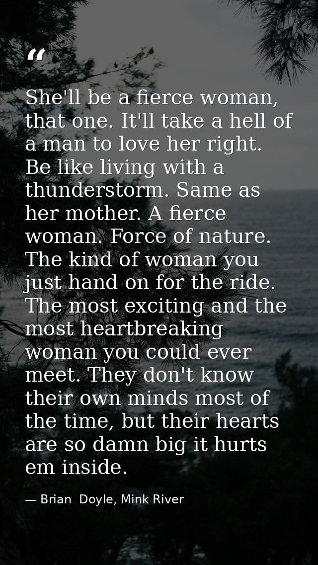 She'll be a fierce woman, that one. It'll take a hell of a man to love her right. Be like living with a thunderstorm. Sa — Brian  Doyle, Mink River